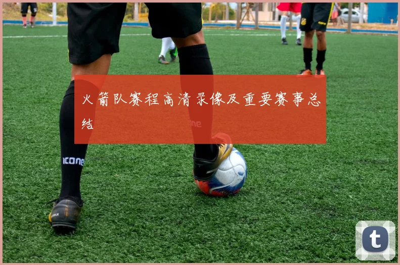 火箭队赛程高清录像及重要赛事总结