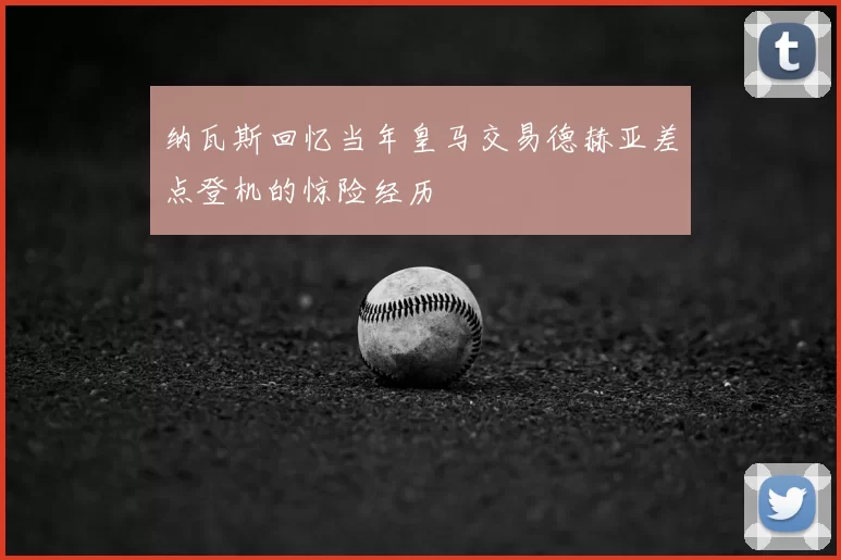 纳瓦斯回忆当年皇马交易德赫亚差点登机的惊险经历