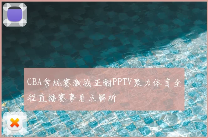 CBA常规赛激战正酣PPTV聚力体育全程直播赛事看点解析
