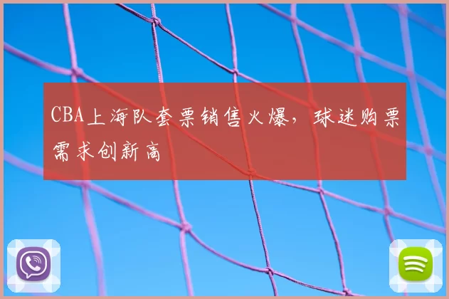 CBA上海队套票销售火爆,球迷购票需求创新高