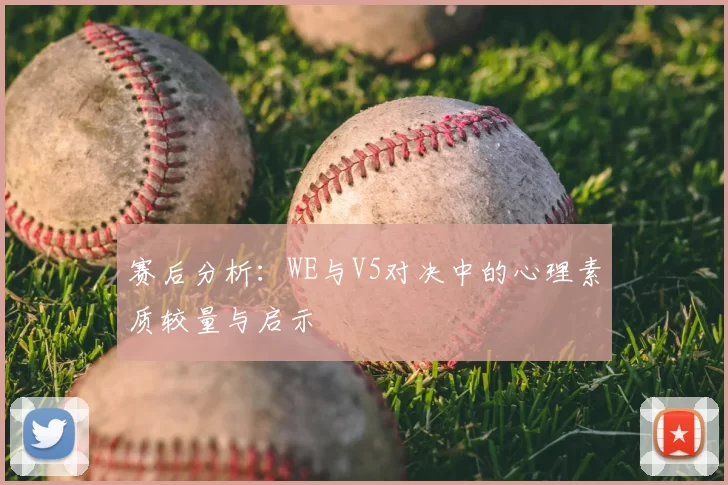 赛后分析:WE与V5对决中的心理素质较量与启示