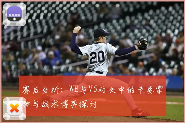 赛后分析：WE与V5对决中的节奏掌控与战术博弈探讨