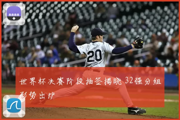 世界杯决赛阶段抽签揭晓 32强分组形势出炉