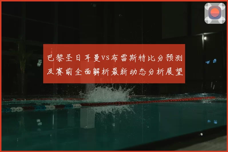 巴黎圣日耳曼vs布雷斯特比分预测及赛前全面解析最新动态分析展望