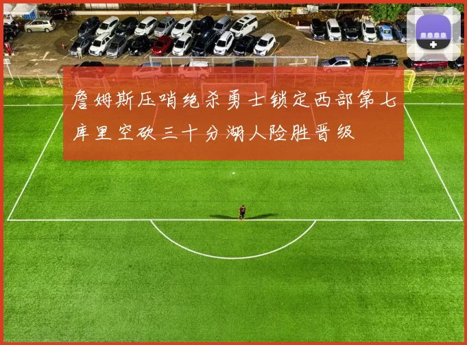 詹姆斯压哨绝杀勇士锁定西部第七库里空砍三十分湖人险胜晋级