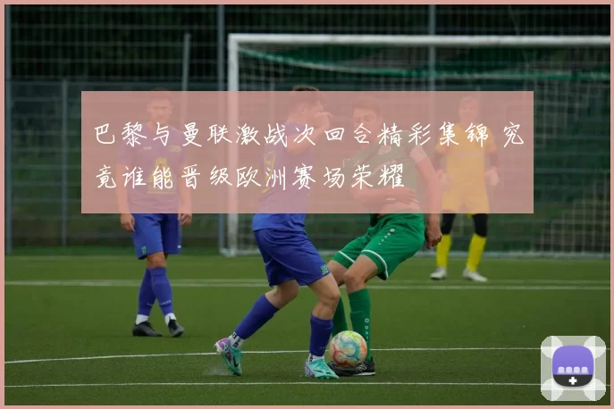 巴黎与曼联激战次回合精彩集锦 究竟谁能晋级欧洲赛场荣耀