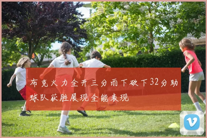 布克火力全开三分雨下砍下32分助球队获胜展现全能表现