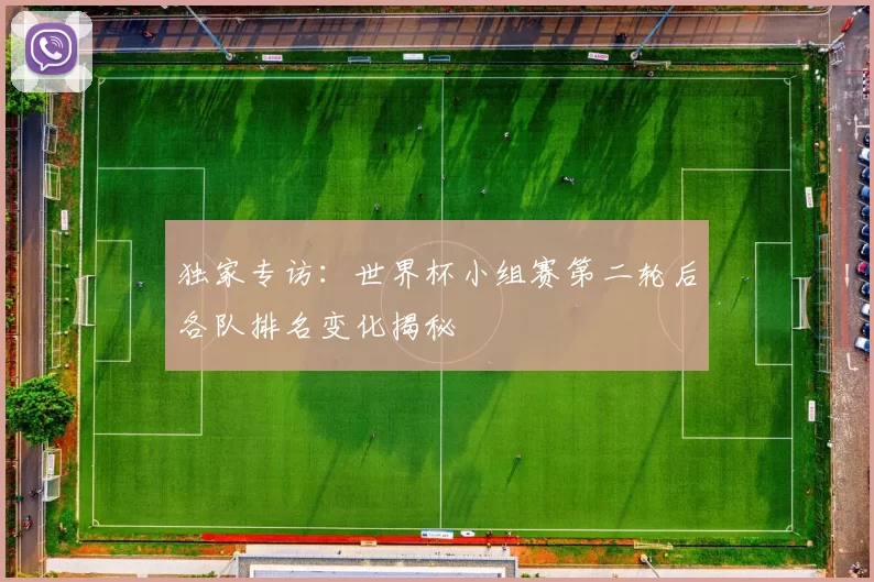 独家专访：世界杯小组赛第二轮后各队排名变化揭秘