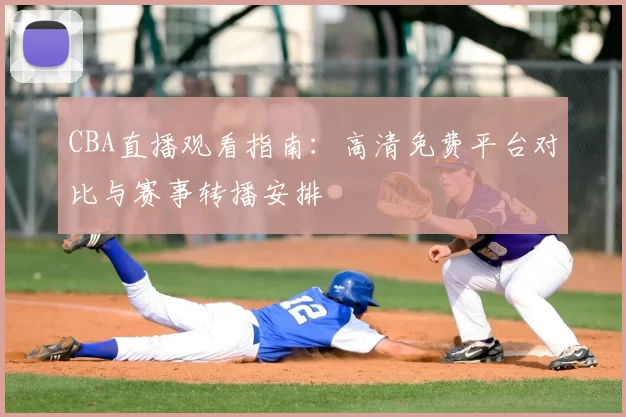 CBA直播观看指南：高清免费平台对比与赛事转播安排