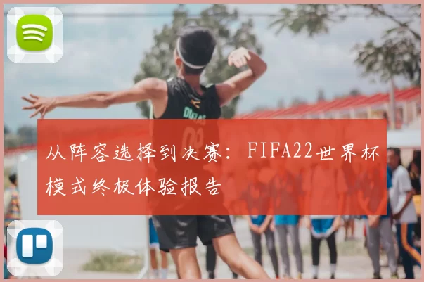 从阵容选择到决赛：FIFA22世界杯模式终极体验报告