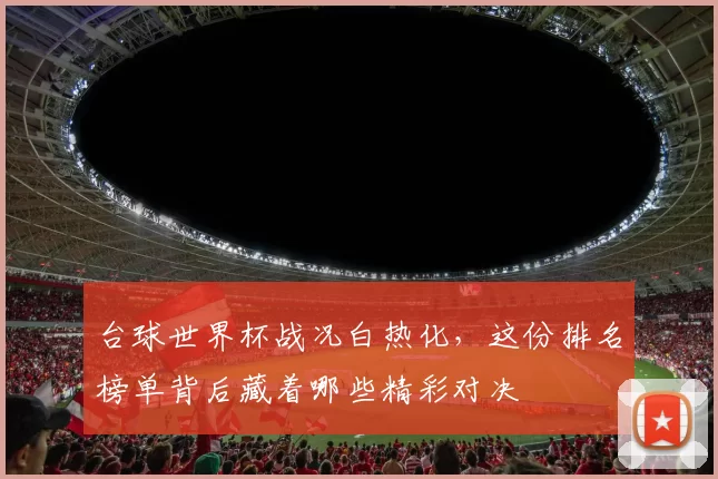 台球世界杯战况白热化，这份排名榜单背后藏着哪些精彩对决