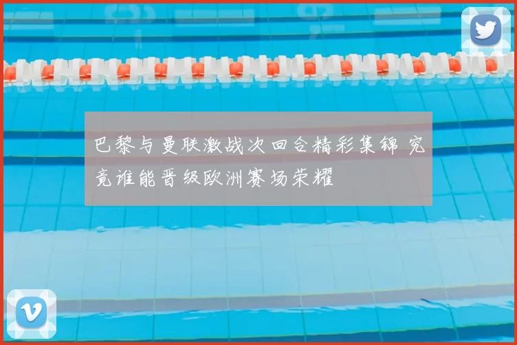 巴黎与曼联激战次回合精彩集锦 究竟谁能晋级欧洲赛场荣耀