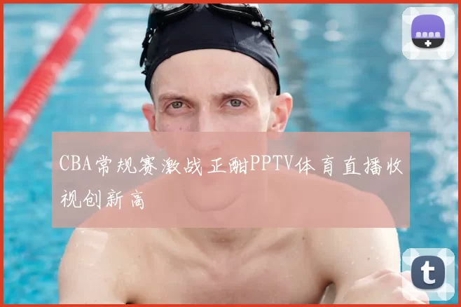 CBA常规赛激战正酣PPTV体育直播收视创新高