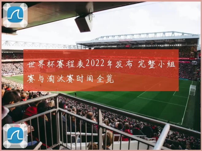 世界杯赛程表2022年发布 完整小组赛与淘汰赛时间全览