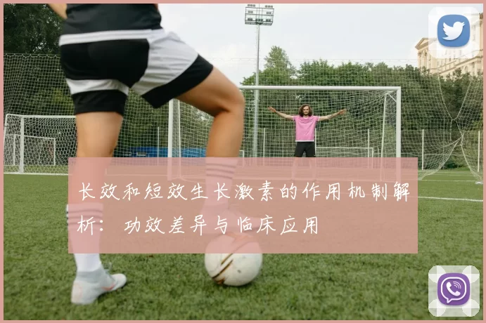 长效和短效生长激素的作用机制解析:功效差异与临床应用