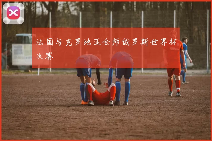 法国与克罗地亚会师俄罗斯世界杯决赛