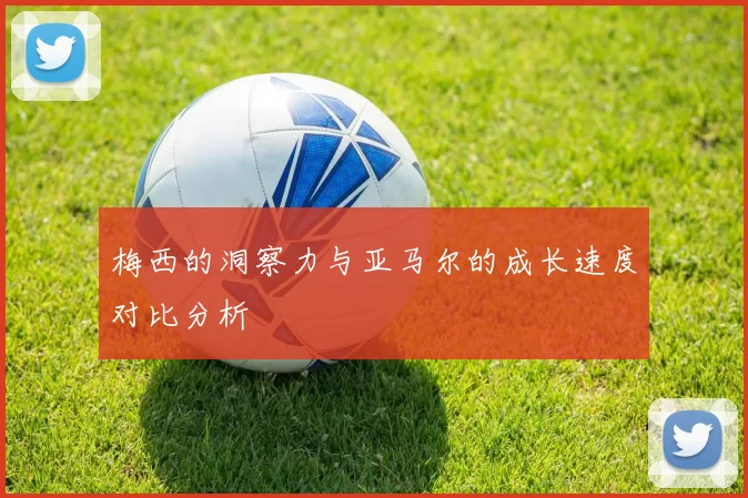 梅西的洞察力与亚马尔的成长速度对比分析