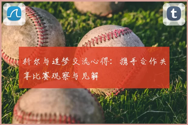 科尔与追梦交流心得：携手合作共享比赛观察与见解