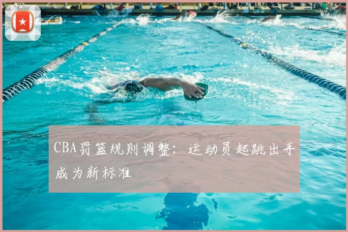 CBA罚篮规则调整:运动员起跳出手成为新标准