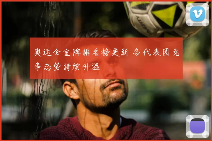 奥运会金牌排名榜更新 各代表团竞争态势持续升温
