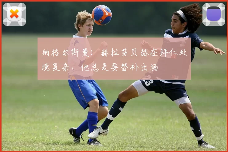 纳格尔斯曼：赫拉芬贝赫在拜仁处境复杂，他总是要替补出场
