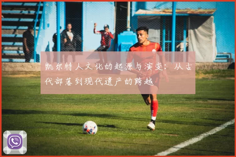 凯尔特人文化的起源与演变：从古代部落到现代遗产的跨越