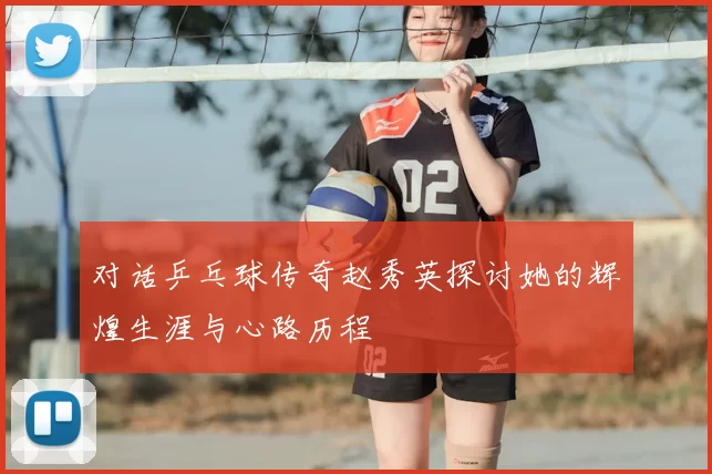 对话乒乓球传奇赵秀英探讨她的辉煌生涯与心路历程