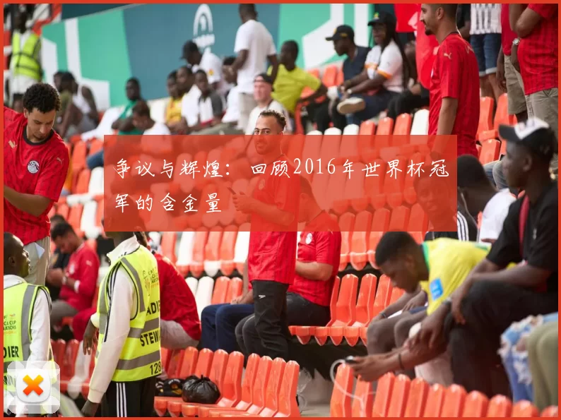 争议与辉煌：回顾2016年世界杯冠军的含金量