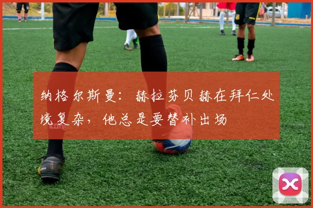 纳格尔斯曼：赫拉芬贝赫在拜仁处境复杂，他总是要替补出场