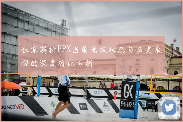 独家解析FPX当前竞技状态与历史表现的深度对比分析