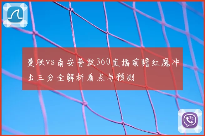 曼联vs南安普敦360直播前瞻红魔冲击三分全解析看点与预测