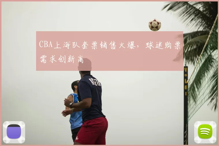 CBA上海队套票销售火爆，球迷购票需求创新高