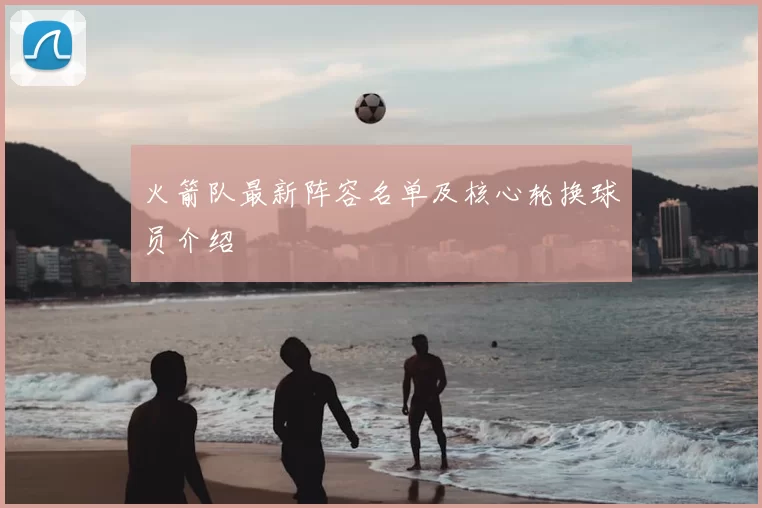 火箭队最新阵容名单及核心轮换球员介绍