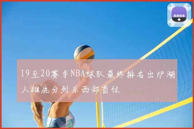 19至20赛季NBA球队最终排名出炉湖人雄鹿分列东西部首位