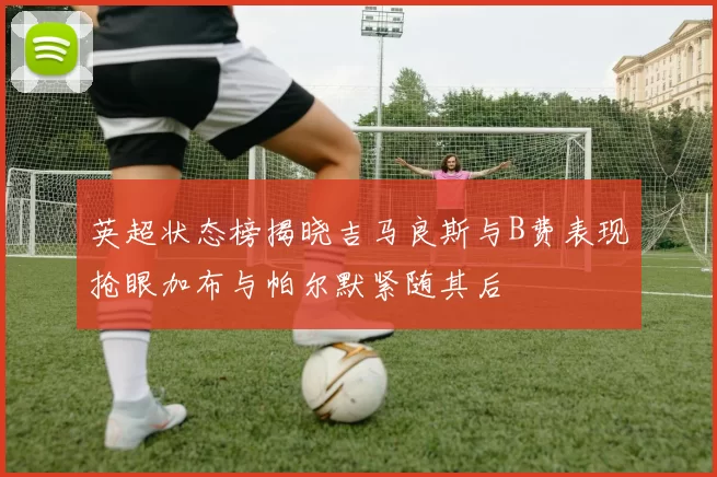 英超状态榜揭晓吉马良斯与B费表现抢眼加布与帕尔默紧随其后
