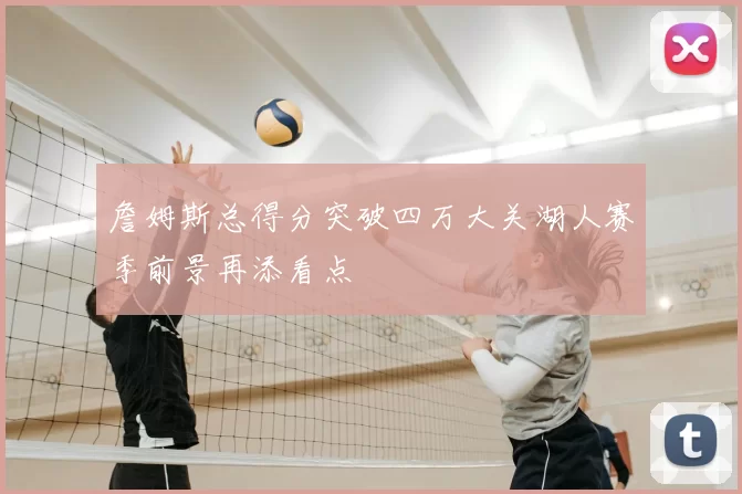 詹姆斯总得分突破四万大关湖人赛季前景再添看点