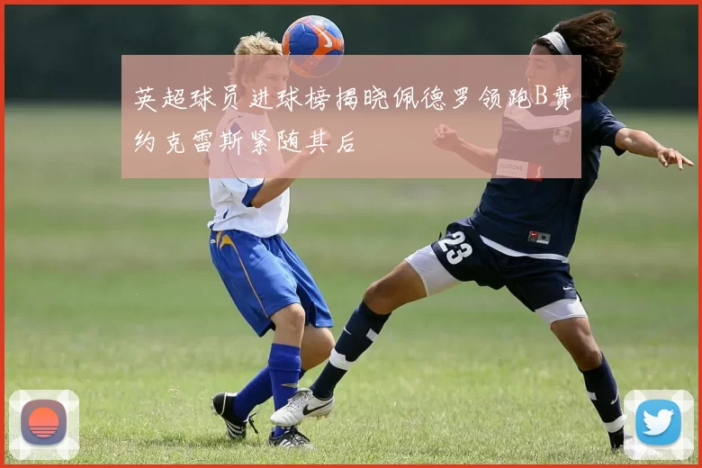 英超球员进球榜揭晓佩德罗领跑B费约克雷斯紧随其后