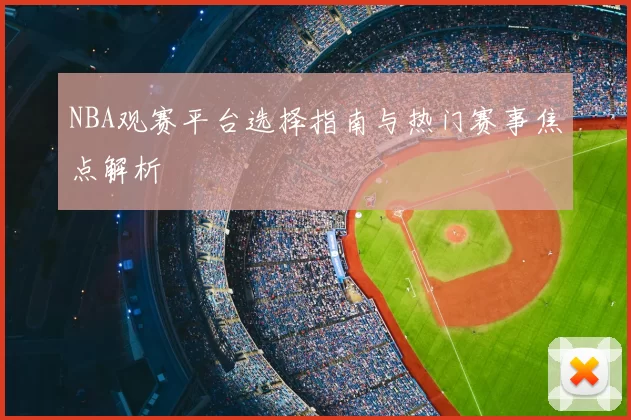 NBA观赛平台选择指南与热门赛事焦点解析