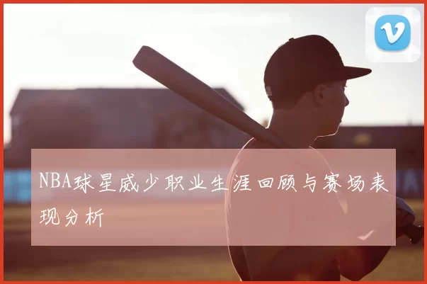 NBA球星威少职业生涯回顾与赛场表现分析