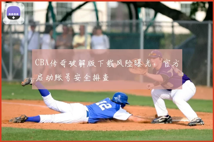 CBA传奇破解版下载风险曝光，官方启动账号安全排查