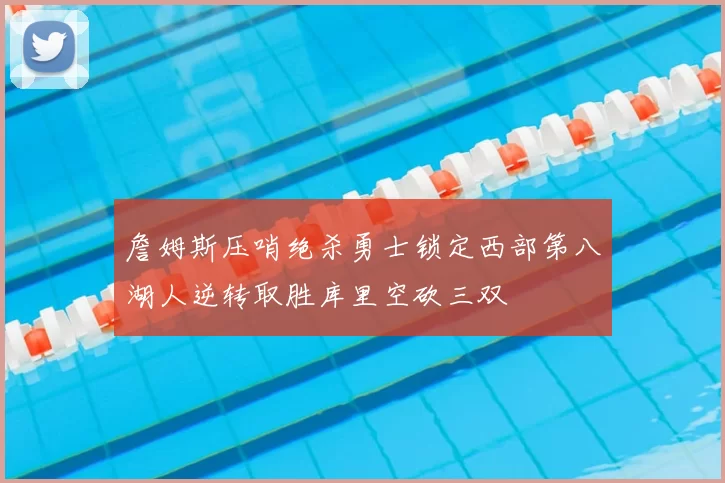 詹姆斯压哨绝杀勇士锁定西部第八湖人逆转取胜库里空砍三双
