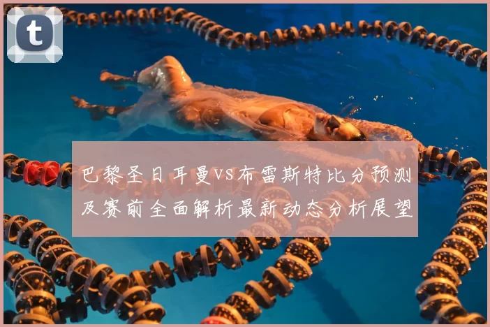 巴黎圣日耳曼vs布雷斯特比分预测及赛前全面解析最新动态分析展望