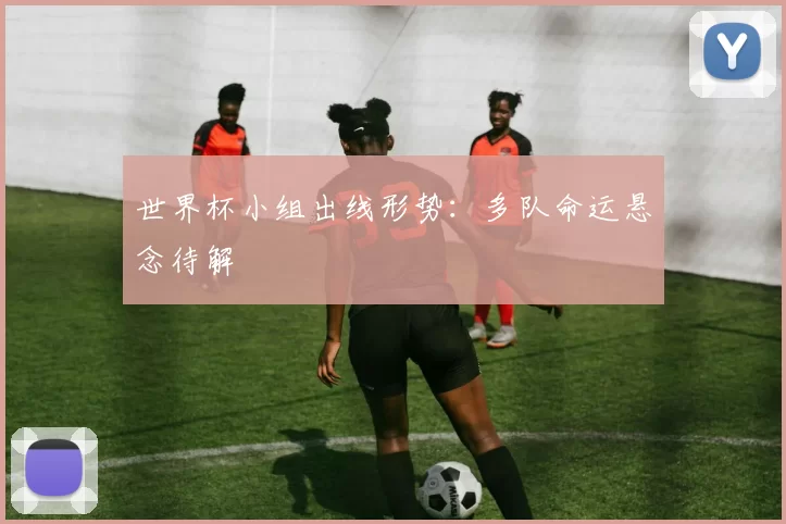 世界杯小组出线形势:多队命运悬念待解