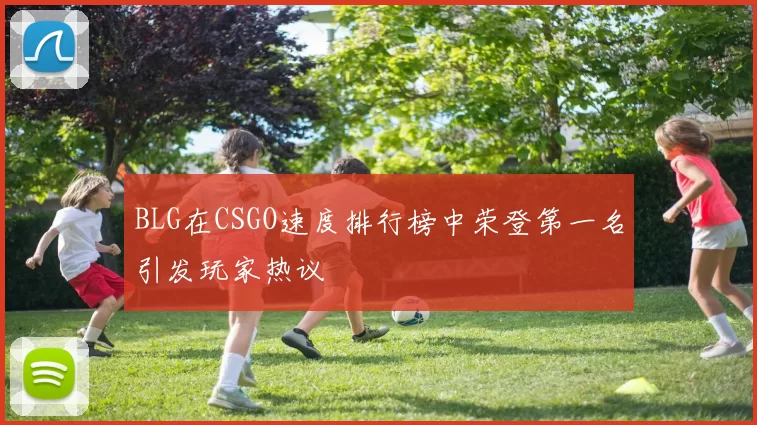 BLG在CSGO速度排行榜中荣登第一名引发玩家热议