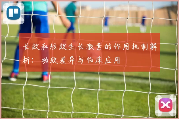 长效和短效生长激素的作用机制解析：功效差异与临床应用
