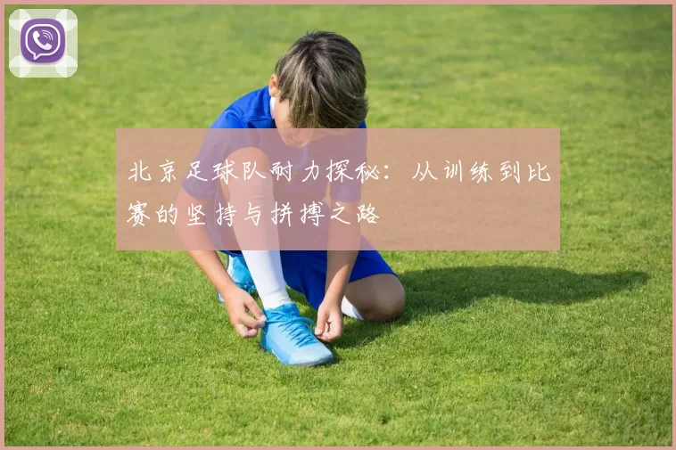 北京足球队耐力探秘：从训练到比赛的坚持与拼搏之路