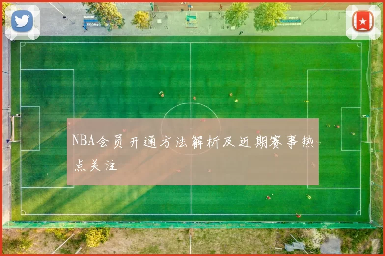 NBA会员开通方法解析及近期赛事热点关注