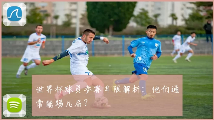 世界杯球员参赛年限解析：他们通常能踢几届？