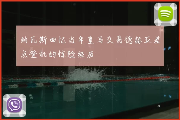 纳瓦斯回忆当年皇马交易德赫亚差点登机的惊险经历