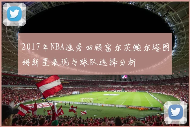 2017年NBA选秀回顾富尔茨鲍尔塔图姆新星表现与球队选择分析
